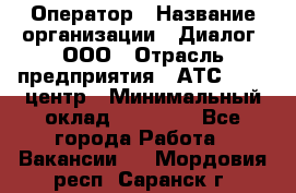 Оператор › Название организации ­ Диалог, ООО › Отрасль предприятия ­ АТС, call-центр › Минимальный оклад ­ 28 000 - Все города Работа » Вакансии   . Мордовия респ.,Саранск г.